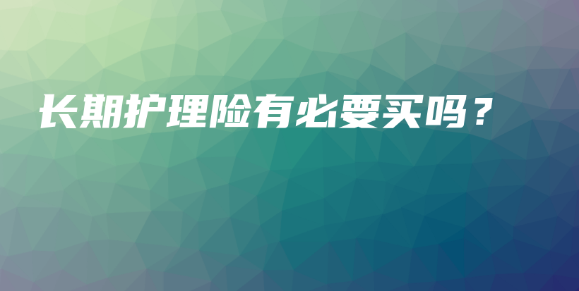 长期护理险有必要买吗？-保点通