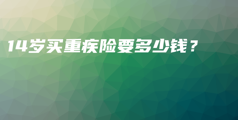 14岁买重疾险要多少钱？-保点通