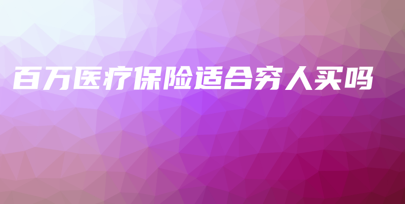 百万医疗保险适合穷人买吗-保点通