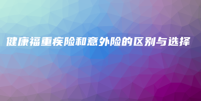 健康福重疾险和意外险的区别与选择-保点通