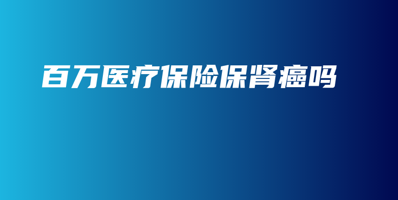 百万医疗保险保肾癌吗-保点通