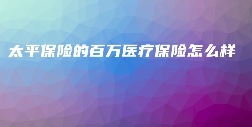太平保险的百万医疗保险怎么样-保点通