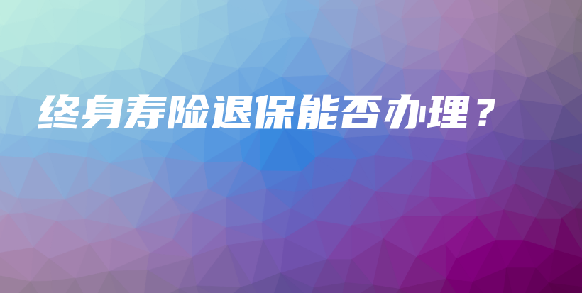 终身寿险退保能否办理？-保点通