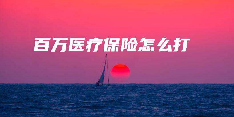百万医疗保险怎么打-保点通