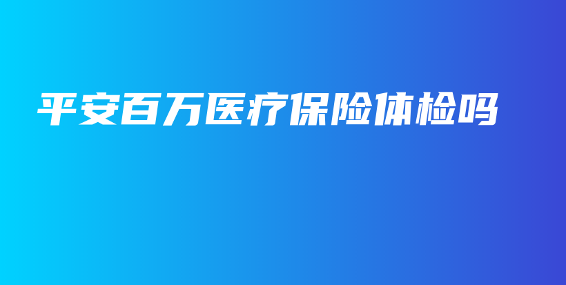 平安百万医疗保险体检吗-保点通
