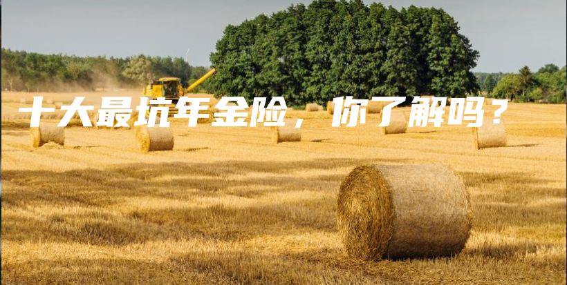 十大最坑年金险，你了解吗？-保点通