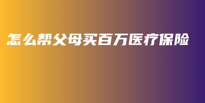 怎么帮父母买百万医疗保险-保点通