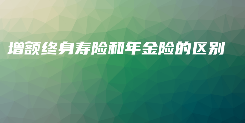 增额终身寿险和年金险的区别-保点通