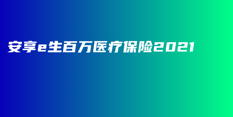 安享e生百万医疗保险2021-保点通