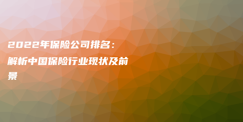 2022年保险公司排名：解析中国保险行业现状及前景-保点通