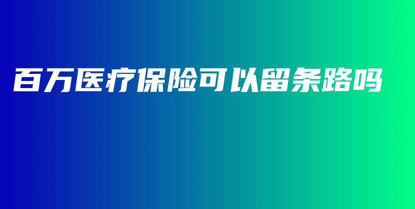 百万医疗保险可以留条路吗-保点通