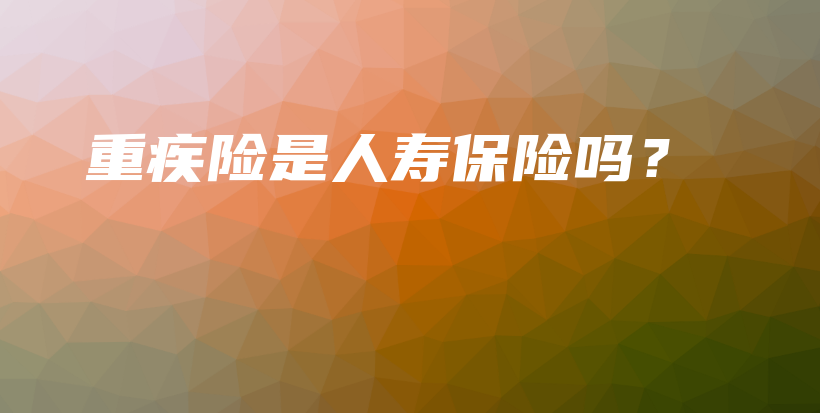 重疾险是人寿保险吗？-保点通