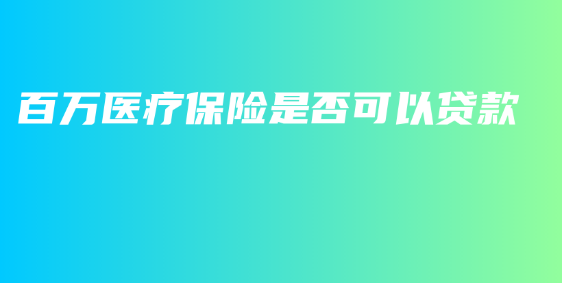 百万医疗保险是否可以贷款-保点通