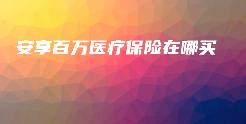 安享百万医疗保险在哪买-保点通