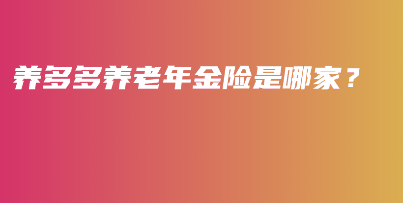 养多多养老年金险是哪家？-保点通
