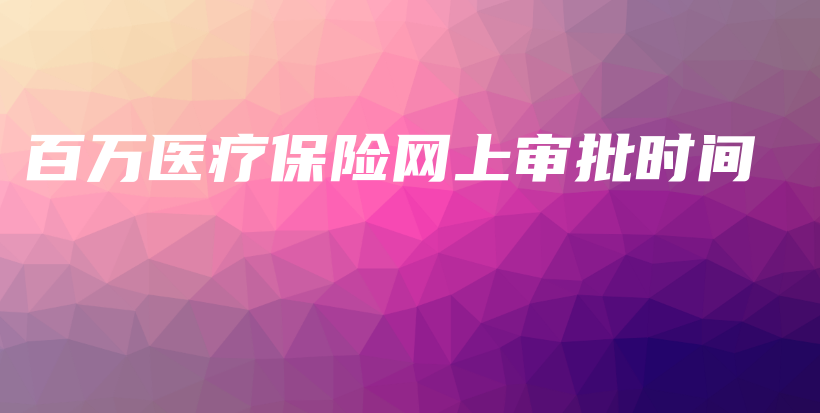百万医疗保险网上审批时间-保点通