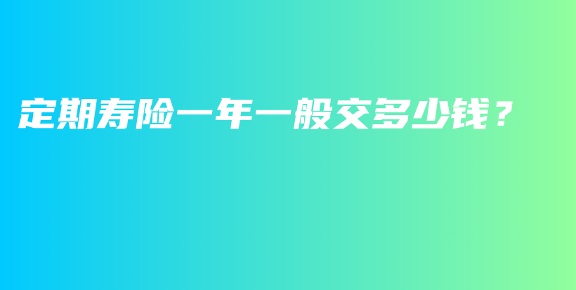 定期寿险一年一般交多少钱？-保点通