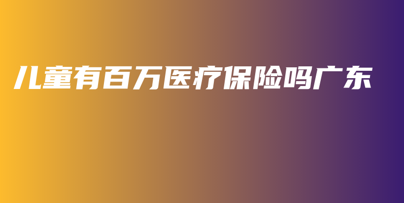 儿童有百万医疗保险吗广东-保点通