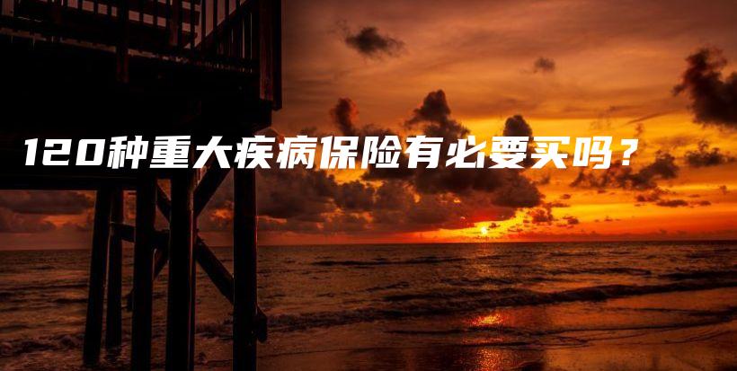 120种重大疾病保险有必要买吗？-保点通