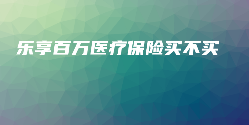 乐享百万医疗保险买不买-保点通