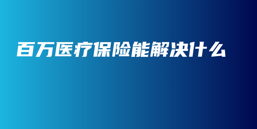 百万医疗保险能解决什么-保点通