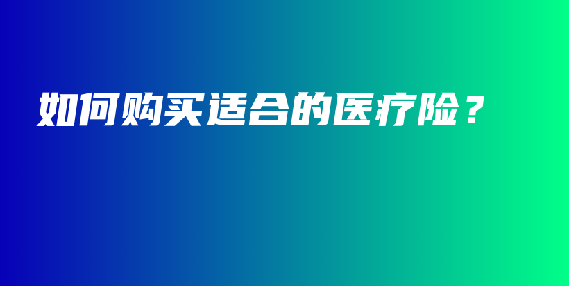 如何购买适合的医疗险？-保点通