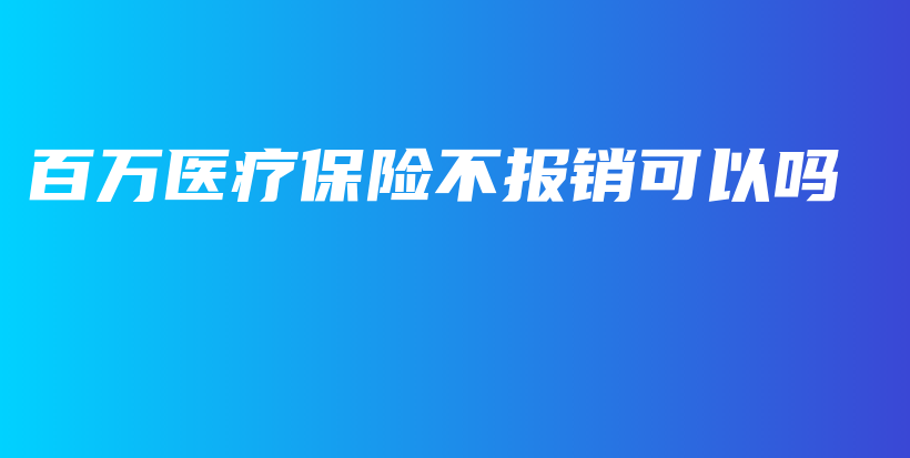 百万医疗保险不报销可以吗-保点通