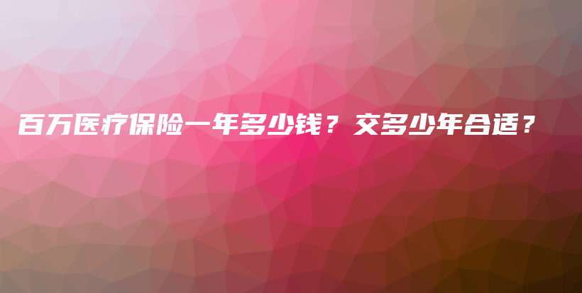 百万医疗保险一年多少钱？交多少年合适？-保点通