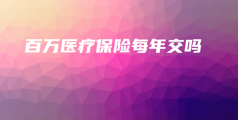 百万医疗保险每年交吗-保点通