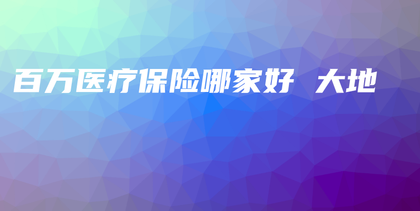 百万医疗保险哪家好 大地-保点通