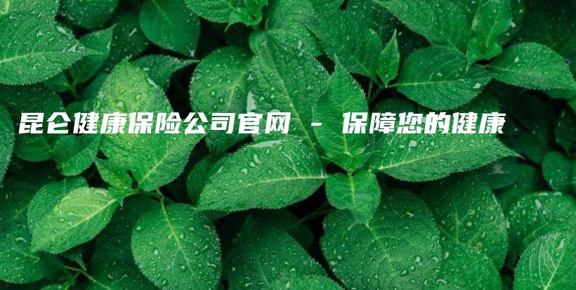 昆仑健康保险公司官网 – 保障您的健康-保点通