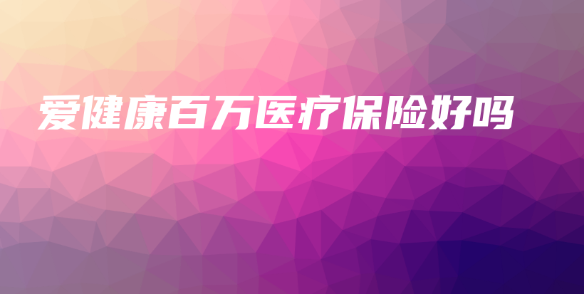 爱健康百万医疗保险好吗-保点通