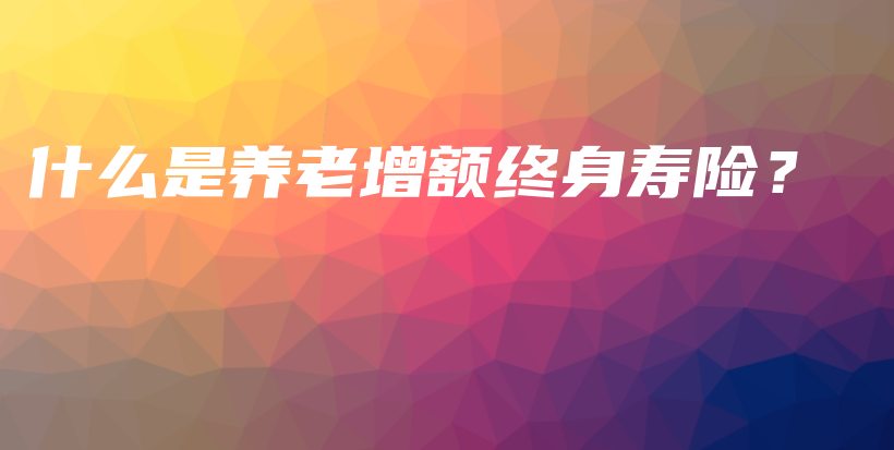 什么是养老增额终身寿险？-保点通