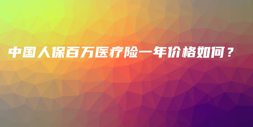 中国人保百万医疗险一年价格如何？-保点通