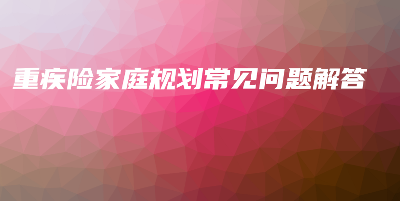 重疾险家庭规划常见问题解答-保点通
