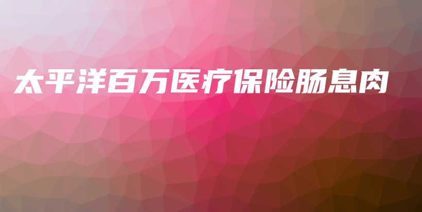 太平洋百万医疗保险肠息肉-保点通