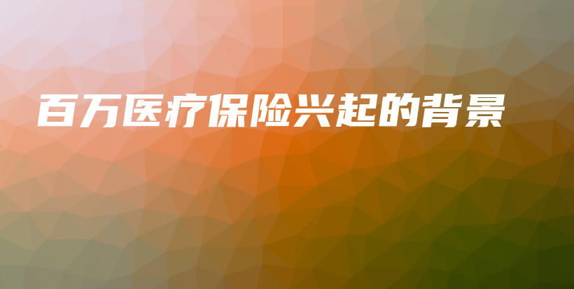 百万医疗保险兴起的背景-保点通