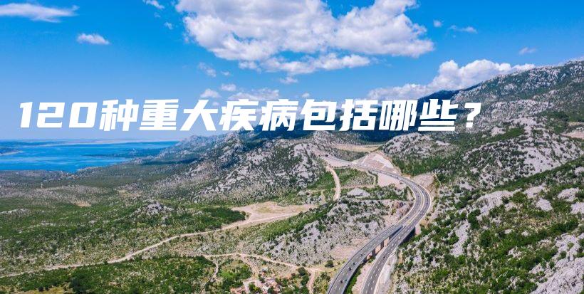 120种重大疾病包括哪些？-保点通