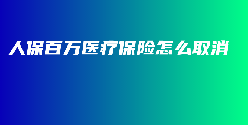 人保百万医疗保险怎么取消-保点通