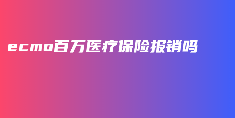 ecmo百万医疗保险报销吗-保点通