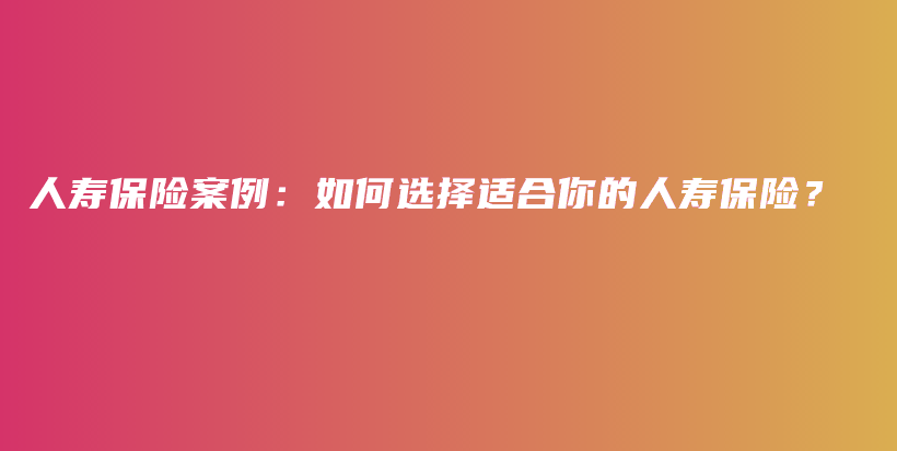 人寿保险案例：如何选择适合你的人寿保险？-保点通