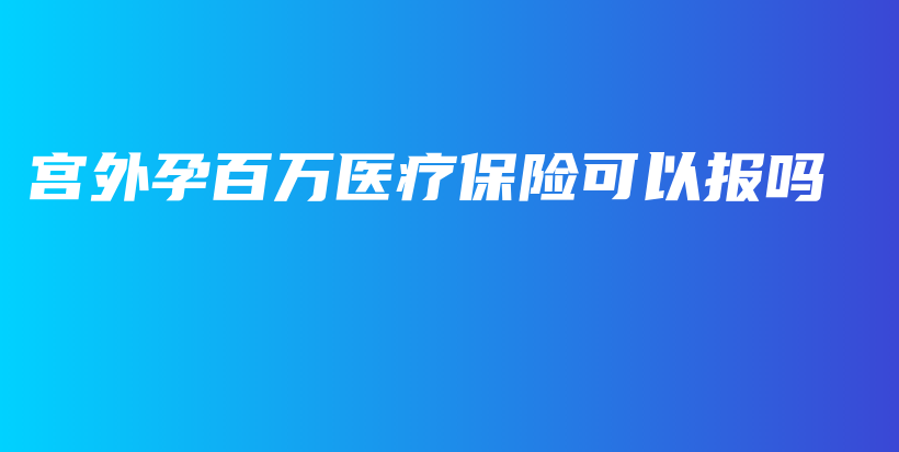 宫外孕百万医疗保险可以报吗-保点通