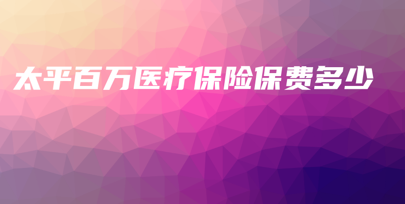 太平百万医疗保险保费多少-保点通