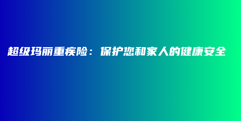 超级玛丽重疾险：保护您和家人的健康安全-保点通