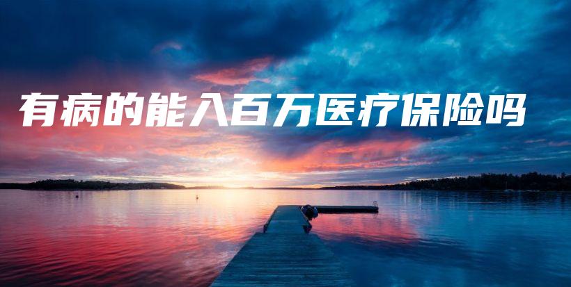 有病的能入百万医疗保险吗-保点通