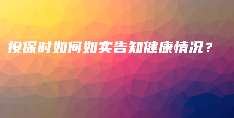 投保时如何如实告知健康情况？-保点通