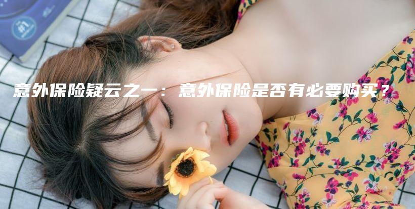 意外保险疑云之一：意外保险是否有必要购买？-保点通