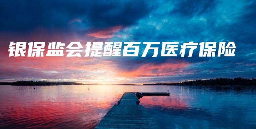 银保监会提醒百万医疗保险-保点通