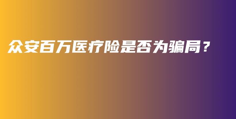 众安百万医疗险是否为骗局？-保点通