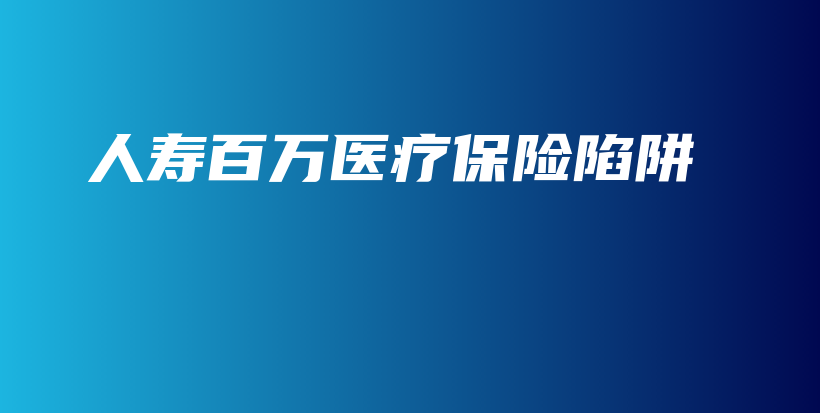 人寿百万医疗保险陷阱-保点通